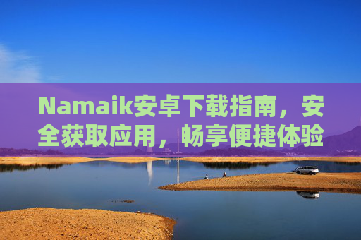 Namaik安卓下载指南,安全获取应用,畅享便捷体验,Namaik安卓下载指南,安全获取应用,畅享便捷体验 Namaik安卓下载指南,安全获取应用,畅享便捷体验,Namaik安卓下载指南,安全获取应用,畅享便捷体验