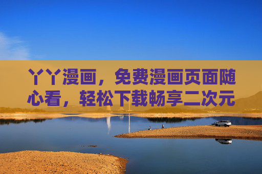 丫丫漫画，免费漫画页面随心看，轻松下载畅享二次元乐趣，丫丫漫画，免费随心看，轻松下载畅享二次元