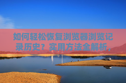 如何轻松恢复浏览器浏览记录历史?实用方法全解析,轻松恢复浏览器浏览记录历史,实用方法全解析 如何轻松恢复浏览器浏览记录历史?实用方法全解析,轻松恢复浏览器浏览记录历史,实用方法全解析