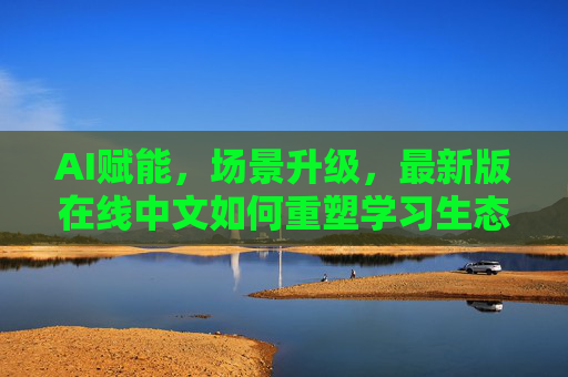 AI赋能,场景升级,最新版在线中文如何重塑学习生态,AI赋能场景升级,最新版在线中文重塑学习生态 AI赋能,场景升级,最新版在线中文如何重塑学习生态,AI赋能场景升级,最新版在线中文重塑学习生态