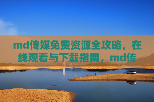 md传媒免费资源全攻略，在线观看与下载指南，md传媒免费资源全攻略，在线观看与下载指南