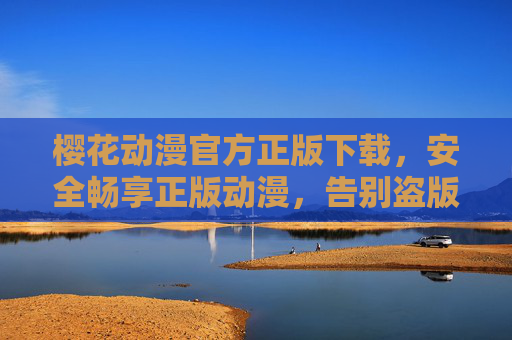 樱花动漫官方正版下载,安全畅享正版动漫,告别盗版风险,樱花动漫官方正版下载,安全畅享,告别盗版风险 樱花动漫官方正版下载,安全畅享正版动漫,告别盗版风险,樱花动漫官方正版下载,安全畅享,告别盗版风险