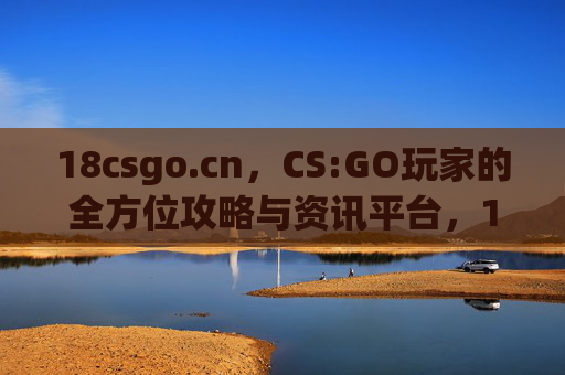 18csgo.cn，CS:GO玩家的全方位攻略与资讯平台，18csgo.cn，CS:GO玩家的全方位攻略与资讯平台