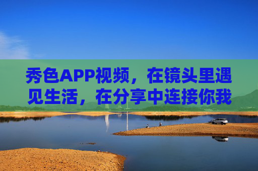 秀色APP视频,在镜头里遇见生活,在分享中连接你我,秀色APP,镜头遇见生活,分享连接你我 秀色APP视频,在镜头里遇见生活,在分享中连接你我,秀色APP,镜头遇见生活,分享连接你我