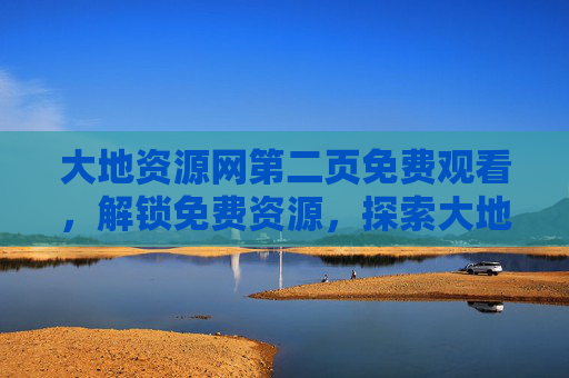 大地资源网第二页免费观看，解锁免费资源，探索大地奥秘，大地资源网第二页免费观看，解锁资源，探索大地奥秘
