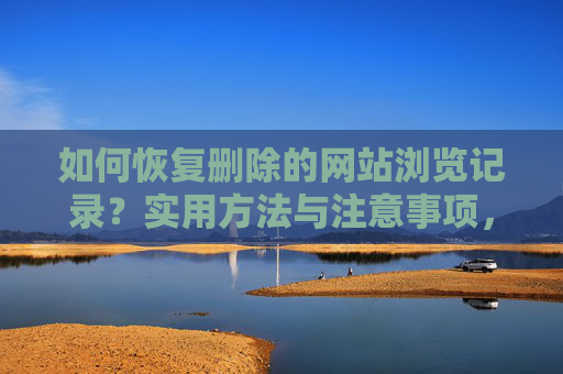 如何恢复删除的网站浏览记录？实用方法与注意事项，恢复删除的网站浏览记录，实用方法与注意事项