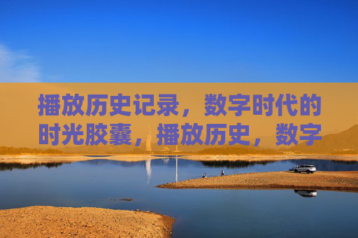 播放历史记录,数字时代的时光胶囊,播放历史,数字时代的时光胶囊 播放历史记录,数字时代的时光胶囊,播放历史,数字时代的时光胶囊