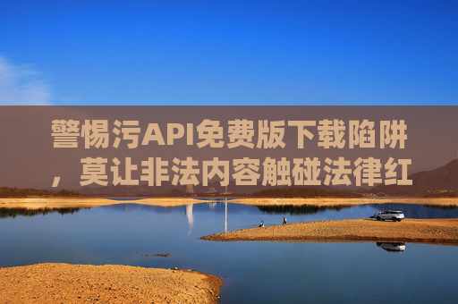 警惕污API免费版下载陷阱,莫让非法内容触碰法律红线,警惕污API免费版下载陷阱,非法内容触碰法律红线 警惕污API免费版下载陷阱,莫让非法内容触碰法律红线,警惕污API免费版下载陷阱,非法内容触碰法律红线