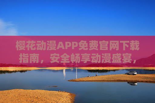樱花动漫APP免费官网下载指南,安全畅享动漫盛宴,樱花动漫APP免费官网下载指南,安全畅享动漫盛宴 樱花动漫APP免费官网下载指南,安全畅享动漫盛宴,樱花动漫APP免费官网下载指南,安全畅享动漫盛宴