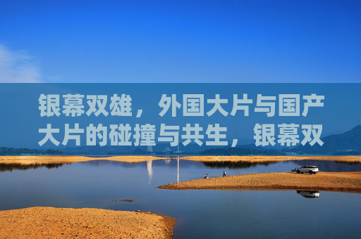 银幕双雄，外国大片与国产大片的碰撞与共生，银幕双雄，中外大片的碰撞共生