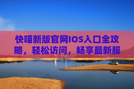 快喵新版官网IOS入口全攻略,轻松访问,畅享最新服务,快喵新版官网IOS入口全攻略 快喵新版官网IOS入口全攻略,轻松访问,畅享最新服务,快喵新版官网IOS入口全攻略