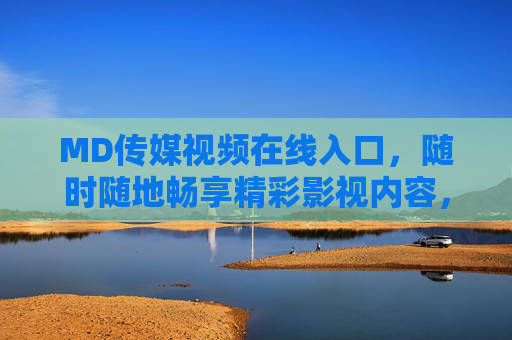 MD传媒视频在线入口，随时随地畅享精彩影视内容，MD传媒视频在线入口，随时随地畅享精彩影视
