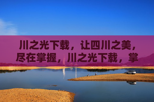川之光下载,让四川之美,尽在掌握,川之光下载,掌握四川之美 川之光下载,让四川之美,尽在掌握,川之光下载,掌握四川之美