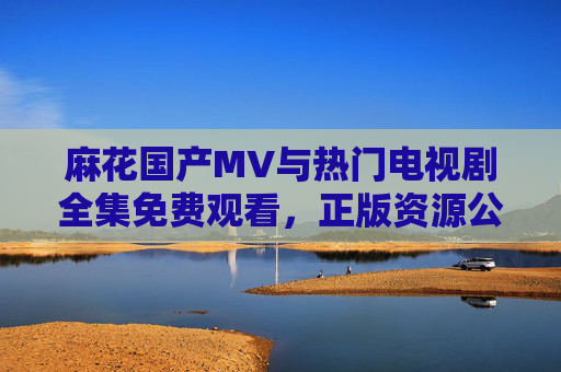 麻花国产MV与热门电视剧全集免费观看,正版资源公开,追剧党速看!麻花国产MV与热门电视剧全集,免费正版资源,追剧党速看! 麻花国产MV与热门电视剧全集免费观看,正版资源公开,追剧党速看!麻花国产MV与热门电视剧全集,免费正版资源,追剧党速看!