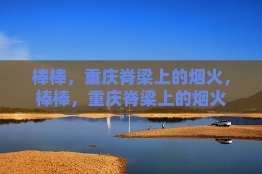 棒棒,重庆脊梁上的烟火,棒棒,重庆脊梁上的烟火 棒棒,重庆脊梁上的烟火,棒棒,重庆脊梁上的烟火