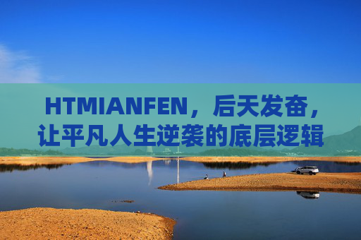HTMIANFEN,后天发奋,让平凡人生逆袭的底层逻辑,后天发奋,平凡人生逆袭的底层逻辑 HTMIANFEN,后天发奋,让平凡人生逆袭的底层逻辑,后天发奋,平凡人生逆袭的底层逻辑
