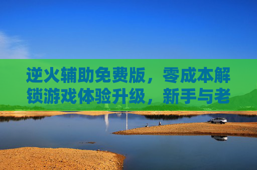 逆火辅助免费版,零成本解锁游戏体验升级,新手与老玩家的实用之选,逆火辅助免费版,零成本解锁游戏体验升级,新老玩家实用之选 逆火辅助免费版,零成本解锁游戏体验升级,新手与老玩家的实用之选,逆火辅助免费版,零成本解锁游戏体验升级,新老玩家实用之选