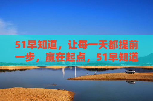 51早知道，让每一天都提前一步，赢在起点，51早知道，提前一步，赢在起点