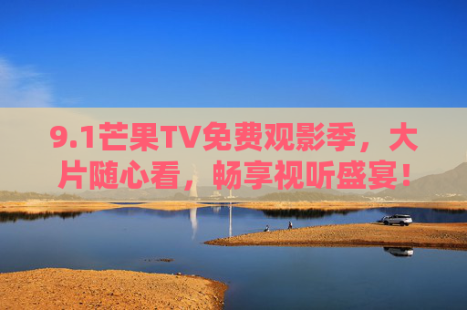 9.1芒果TV免费观影季,大片随心看,畅享视听盛宴!芒果TV免费观影季,大片随心看,畅享视听盛宴 9.1芒果TV免费观影季,大片随心看,畅享视听盛宴!芒果TV免费观影季,大片随心看,畅享视听盛宴
