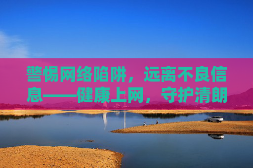 警惕网络陷阱,远离不良信息——健康上网,守护清朗空间,警惕网络陷阱,守护清朗空间 警惕网络陷阱,远离不良信息——健康上网,守护清朗空间,警惕网络陷阱,守护清朗空间