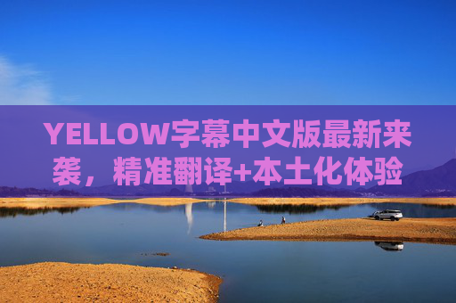 YELLOW字幕中文版最新来袭,精准翻译+本土化体验,解锁原作深层魅力!YELLOW字幕中文版最新,精准翻译本土化,解锁原作深层魅力 YELLOW字幕中文版最新来袭,精准翻译+本土化体验,解锁原作深层魅力!YELLOW字幕中文版最新,精准翻译本土化,解锁原作深层魅力