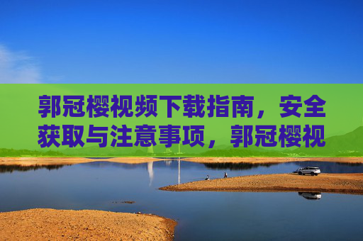 郭冠樱视频下载指南,安全获取与注意事项,郭冠樱视频下载指南,安全获取与注意事项 郭冠樱视频下载指南,安全获取与注意事项,郭冠樱视频下载指南,安全获取与注意事项