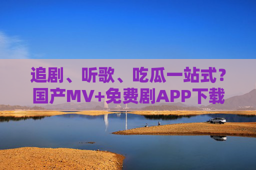 追剧、听歌、吃瓜一站式?国产MV+免费剧APP下载指南,娱乐党速码!一站式追剧听歌吃瓜!国产MV+免费剧APP下载指南,娱乐党速码 追剧、听歌、吃瓜一站式?国产MV+免费剧APP下载指南,娱乐党速码!一站式追剧听歌吃瓜!国产MV+免费剧APP下载指南,娱乐党速码