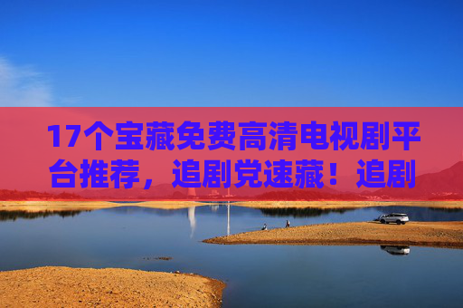 17个宝藏免费高清电视剧平台推荐,追剧党速藏!追剧党必藏!17个宝藏免费高清电视剧平台推荐 17个宝藏免费高清电视剧平台推荐,追剧党速藏!追剧党必藏!17个宝藏免费高清电视剧平台推荐