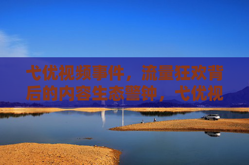 弋优视频事件,流量狂欢背后的内容生态警钟,弋优视频事件,流量狂欢敲响内容生态警钟 弋优视频事件,流量狂欢背后的内容生态警钟,弋优视频事件,流量狂欢敲响内容生态警钟