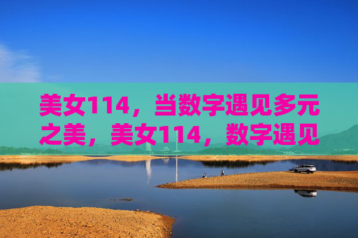 美女114,当数字遇见多元之美,美女114,数字遇见多元之美 美女114,当数字遇见多元之美,美女114,数字遇见多元之美