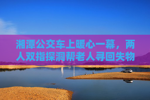 湘潭公交车上暖心一幕,两人双指探洞帮老人寻回失物,天气网提醒雨天出行注意,湘潭公交暖心一幕,双指探洞助老人寻失物,雨天出行更需关怀 湘潭公交车上暖心一幕,两人双指探洞帮老人寻回失物,天气网提醒雨天出行注意,湘潭公交暖心一幕,双指探洞助老人寻失物,雨天出行更需关怀