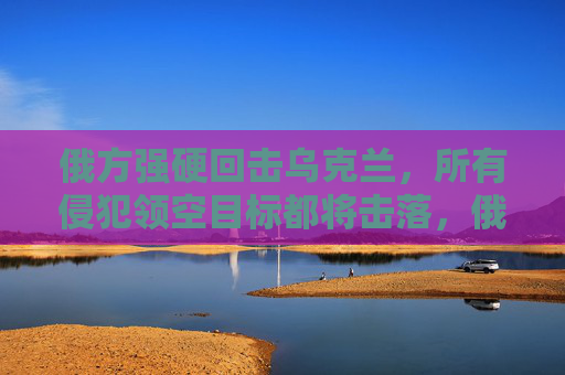 俄方强硬回击乌克兰,所有侵犯领空目标都将击落,俄方强硬回击乌克兰,所有侵犯领空目标都将击落 俄方强硬回击乌克兰,所有侵犯领空目标都将击落,俄方强硬回击乌克兰,所有侵犯领空目标都将击落