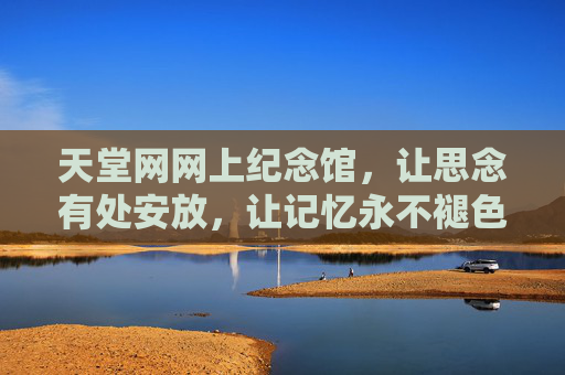 天堂网网上纪念馆，让思念有处安放，让记忆永不褪色，天堂网网上纪念馆，安放思念，记忆永存