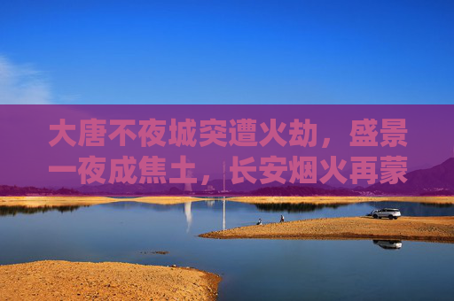 大唐不夜城突遭火劫,盛景一夜成焦土,长安烟火再蒙尘,大唐不夜城突遭火劫,长安盛景一夜蒙尘 大唐不夜城突遭火劫,盛景一夜成焦土,长安烟火再蒙尘,大唐不夜城突遭火劫,长安盛景一夜蒙尘