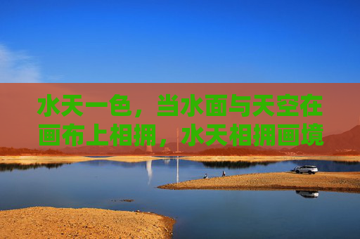 水天一色,当水面与天空在画布上相拥,水天相拥画境 水天一色,当水面与天空在画布上相拥,水天相拥画境