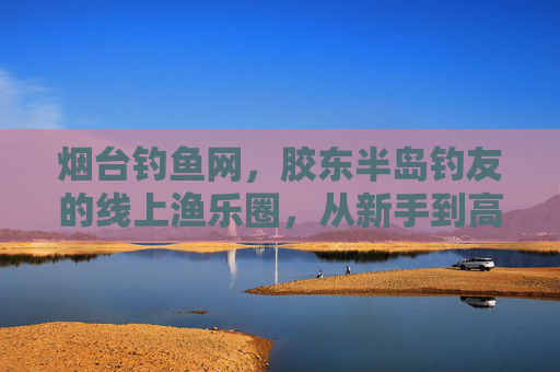 烟台钓鱼网,胶东半岛钓友的线上渔乐圈,从新手到高手的成长指南,烟台钓鱼网,胶东半岛钓友线上渔乐成长指南 烟台钓鱼网,胶东半岛钓友的线上渔乐圈,从新手到高手的成长指南,烟台钓鱼网,胶东半岛钓友线上渔乐成长指南