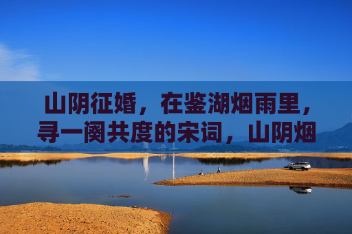 山阴征婚,在鉴湖烟雨里,寻一阕共度的宋词,山阴烟雨觅宋词,共度一阕鉴湖情 山阴征婚,在鉴湖烟雨里,寻一阕共度的宋词,山阴烟雨觅宋词,共度一阕鉴湖情