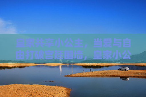 皇家共享小公主,当爱与自由打破宫廷围墙,皇家小公主,爱与自由破宫廷围墙 皇家共享小公主,当爱与自由打破宫廷围墙,皇家小公主,爱与自由破宫廷围墙