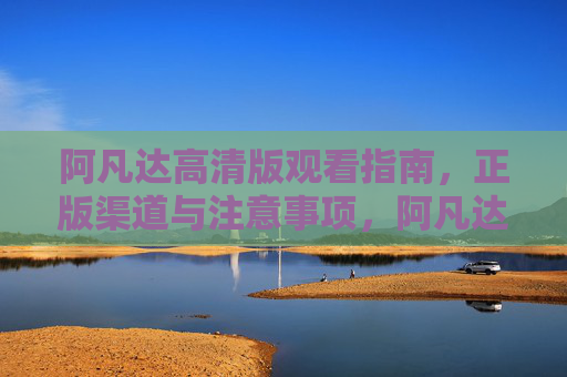 阿凡达高清版观看指南,正版渠道与注意事项,阿凡达高清版观看指南,正版渠道与注意事项 阿凡达高清版观看指南,正版渠道与注意事项,阿凡达高清版观看指南,正版渠道与注意事项