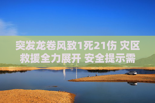 突发龙卷风致1死21伤 灾区救援全力展开 安全提示需牢记，突发龙卷风致1死21伤 救援展开安全提示需牢记