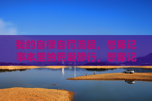 我的自律自罚流程，憋尿记事本里的荒诞修行，憋尿记事本里的荒诞自律自罚修行