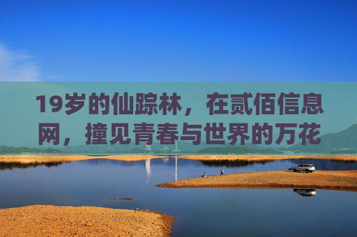 19岁的仙踪林,在贰佰信息网,撞见青春与世界的万花筒,19岁仙踪林在贰佰信息网撞见青春万花筒 19岁的仙踪林,在贰佰信息网,撞见青春与世界的万花筒,19岁仙踪林在贰佰信息网撞见青春万花筒