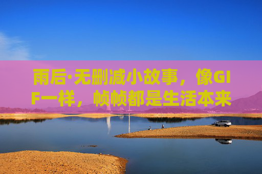 雨后·无删减小故事,像GIF一样,帧帧都是生活本来的样子,雨后帧帧,生活本来的样子 雨后·无删减小故事,像GIF一样,帧帧都是生活本来的样子,雨后帧帧,生活本来的样子