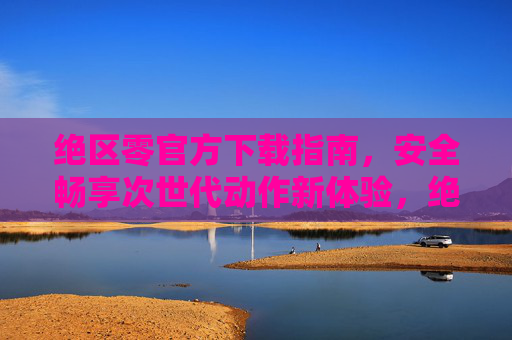 绝区零官方下载指南,安全畅享次世代动作新体验,绝区零官方下载指南,安全畅享次世代动作新体验 绝区零官方下载指南,安全畅享次世代动作新体验,绝区零官方下载指南,安全畅享次世代动作新体验