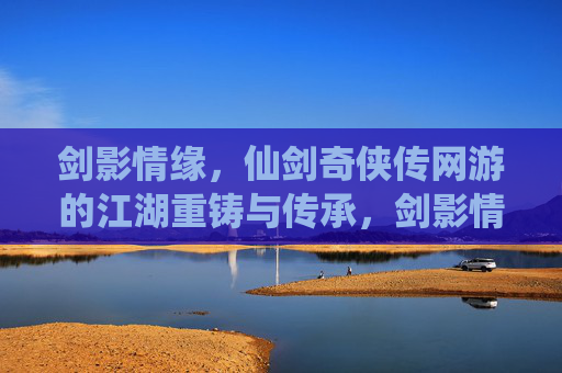 剑影情缘,仙剑奇侠传网游的江湖重铸与传承,剑影情缘,仙剑网游江湖的重铸与传承 剑影情缘,仙剑奇侠传网游的江湖重铸与传承,剑影情缘,仙剑网游江湖的重铸与传承