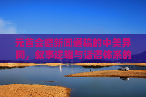 元首会晤新闻通稿的中美异同,叙事逻辑与话语体系的碰撞与交融,元首会晤新闻通稿的中美叙事逻辑与话语体系异同及碰撞交融 元首会晤新闻通稿的中美异同,叙事逻辑与话语体系的碰撞与交融,元首会晤新闻通稿的中美叙事逻辑与话语体系异同及碰撞交融