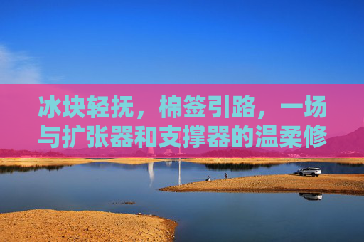冰块轻抚,棉签引路,一场与扩张器和支撑器的温柔修复,温柔修复,扩张器与支撑器的轻抚引路 冰块轻抚,棉签引路,一场与扩张器和支撑器的温柔修复,温柔修复,扩张器与支撑器的轻抚引路