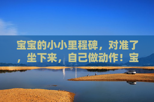 宝宝的小小里程碑,对准了,坐下来,自己做动作!宝宝坐稳,自己的小里程碑! 宝宝的小小里程碑,对准了,坐下来,自己做动作!宝宝坐稳,自己的小里程碑!