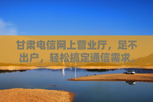 甘肃电信网上营业厅,足不出户,轻松搞定通信需求,甘肃电信网上营业厅,足不出户,轻松搞定通信需求 甘肃电信网上营业厅,足不出户,轻松搞定通信需求,甘肃电信网上营业厅,足不出户,轻松搞定通信需求