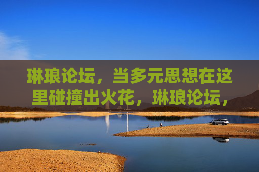 琳琅论坛,当多元思想在这里碰撞出火花,琳琅论坛,多元思想碰撞火花 琳琅论坛,当多元思想在这里碰撞出火花,琳琅论坛,多元思想碰撞火花
